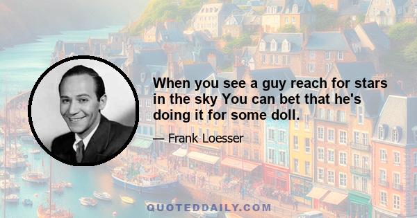 When you see a guy reach for stars in the sky You can bet that he's doing it for some doll.