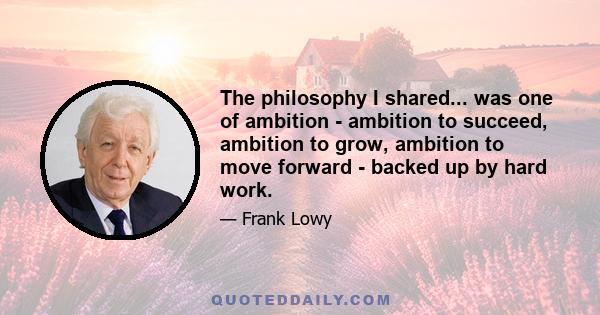 The philosophy I shared... was one of ambition - ambition to succeed, ambition to grow, ambition to move forward - backed up by hard work.