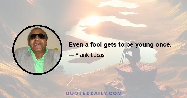 Even a fool gets to be young once.