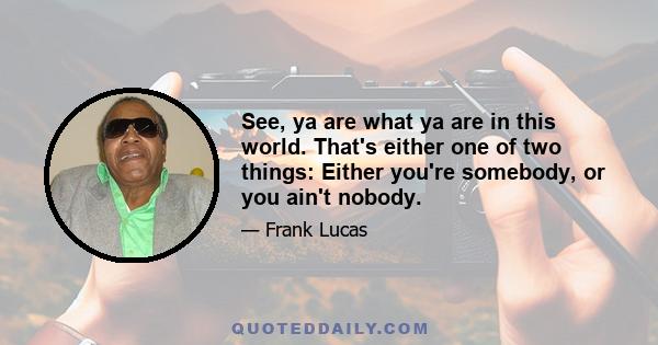 See, ya are what ya are in this world. That's either one of two things: Either you're somebody, or you ain't nobody.