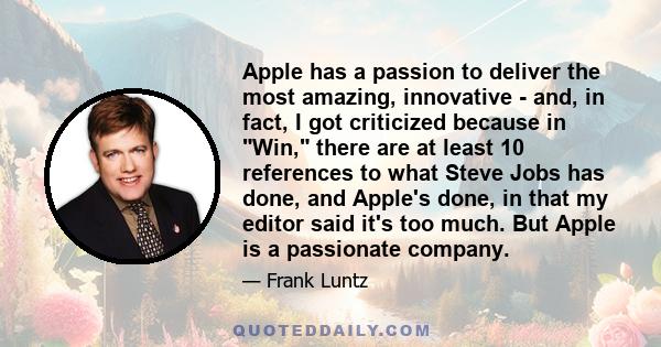 Apple has a passion to deliver the most amazing, innovative - and, in fact, I got criticized because in Win, there are at least 10 references to what Steve Jobs has done, and Apple's done, in that my editor said it's