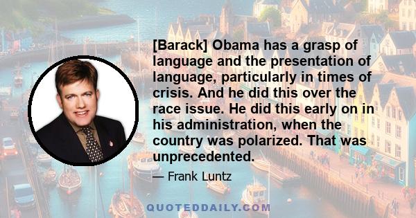 [Barack] Obama has a grasp of language and the presentation of language, particularly in times of crisis. And he did this over the race issue. He did this early on in his administration, when the country was polarized.