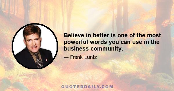 Believe in better is one of the most powerful words you can use in the business community.