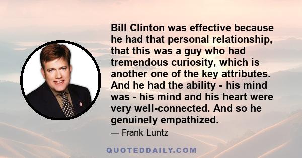 Bill Clinton was effective because he had that personal relationship, that this was a guy who had tremendous curiosity, which is another one of the key attributes. And he had the ability - his mind was - his mind and