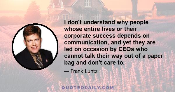 I don't understand why people whose entire lives or their corporate success depends on communication, and yet they are led on occasion by CEOs who cannot talk their way out of a paper bag and don't care to.