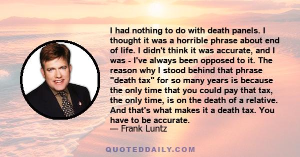 I had nothing to do with death panels. I thought it was a horrible phrase about end of life. I didn't think it was accurate, and I was - I've always been opposed to it. The reason why I stood behind that phrase death