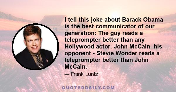 I tell this joke about Barack Obama is the best communicator of our generation: The guy reads a teleprompter better than any Hollywood actor. John McCain, his opponent - Stevie Wonder reads a teleprompter better than