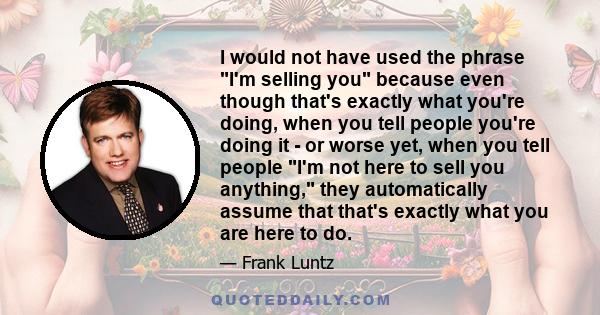 I would not have used the phrase I'm selling you because even though that's exactly what you're doing, when you tell people you're doing it - or worse yet, when you tell people I'm not here to sell you anything, they