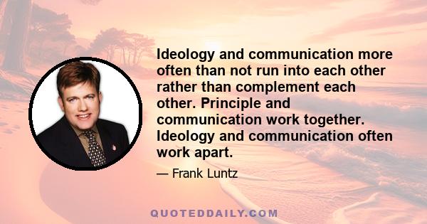 Ideology and communication more often than not run into each other rather than complement each other. Principle and communication work together. Ideology and communication often work apart.