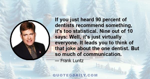 If you just heard 90 percent of dentists recommend something, it's too statistical. Nine out of 10 says: Well, it's just virtually everyone. It leads you to think of that joke about the one dentist. But so much of