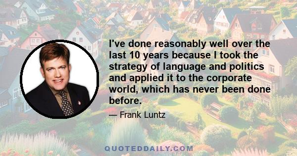 I've done reasonably well over the last 10 years because I took the strategy of language and politics and applied it to the corporate world, which has never been done before.