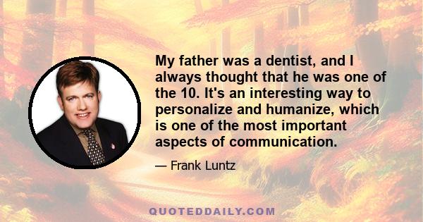 My father was a dentist, and I always thought that he was one of the 10. It's an interesting way to personalize and humanize, which is one of the most important aspects of communication.