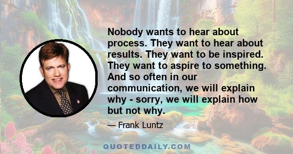 Nobody wants to hear about process. They want to hear about results. They want to be inspired. They want to aspire to something. And so often in our communication, we will explain why - sorry, we will explain how but