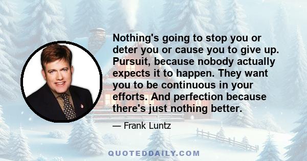 Nothing's going to stop you or deter you or cause you to give up. Pursuit, because nobody actually expects it to happen. They want you to be continuous in your efforts. And perfection because there's just nothing better.