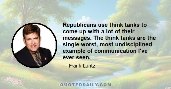 Republicans use think tanks to come up with a lot of their messages. The think tanks are the single worst, most undisciplined example of communication I've ever seen.