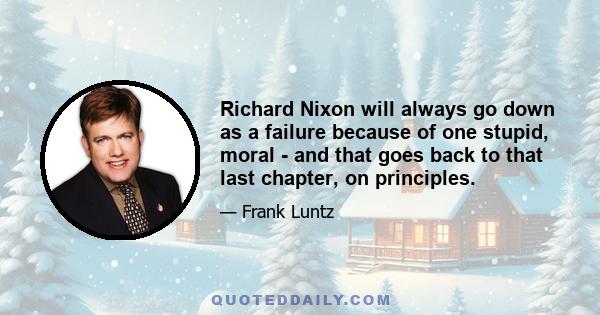 Richard Nixon will always go down as a failure because of one stupid, moral - and that goes back to that last chapter, on principles.