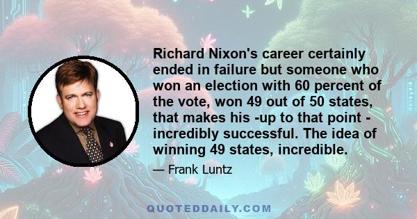 Richard Nixon's career certainly ended in failure but someone who won an election with 60 percent of the vote, won 49 out of 50 states, that makes his -up to that point - incredibly successful. The idea of winning 49