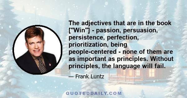 The adjectives that are in the book [Win] - passion, persuasion, persistence, perfection, prioritization, being people-centered - none of them are as important as principles. Without principles, the language will fail.