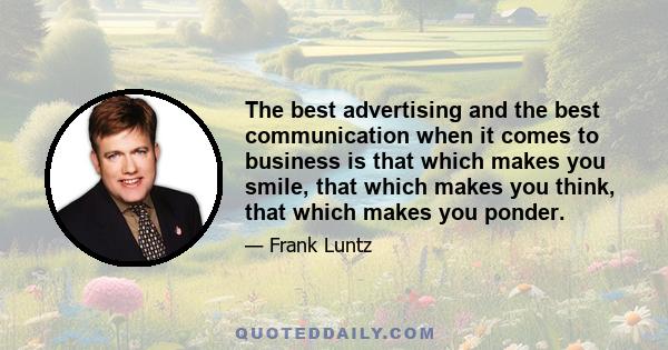 The best advertising and the best communication when it comes to business is that which makes you smile, that which makes you think, that which makes you ponder.