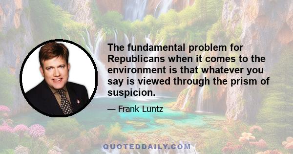 The fundamental problem for Republicans when it comes to the environment is that whatever you say is viewed through the prism of suspicion.