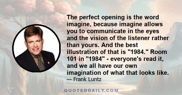 The perfect opening is the word imagine, because imagine allows you to communicate in the eyes and the vision of the listener rather than yours. And the best illustration of that is 1984. Room 101 in 1984 - everyone's