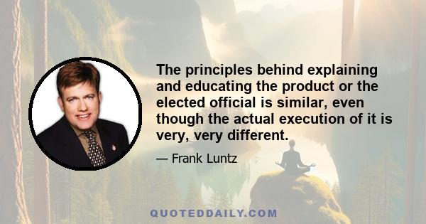 The principles behind explaining and educating the product or the elected official is similar, even though the actual execution of it is very, very different.