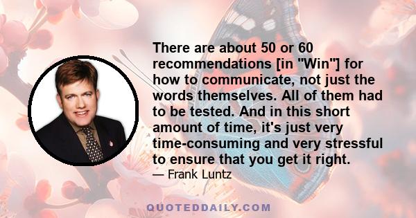 There are about 50 or 60 recommendations [in Win] for how to communicate, not just the words themselves. All of them had to be tested. And in this short amount of time, it's just very time-consuming and very stressful