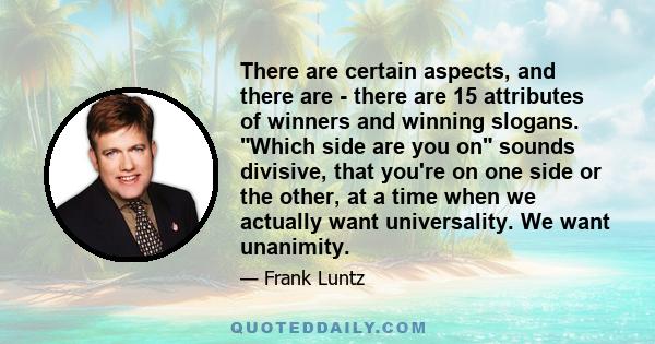 There are certain aspects, and there are - there are 15 attributes of winners and winning slogans. Which side are you on sounds divisive, that you're on one side or the other, at a time when we actually want