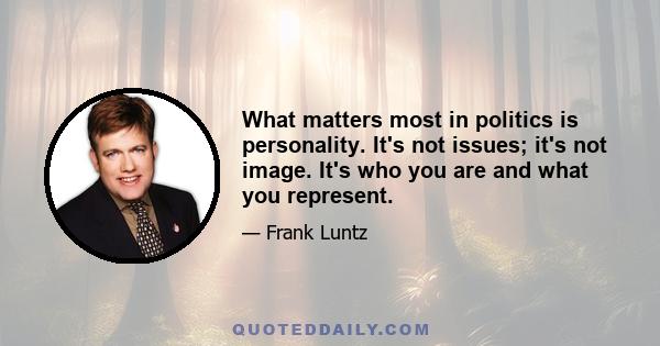 What matters most in politics is personality. It's not issues; it's not image. It's who you are and what you represent.