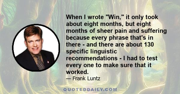 When I wrote Win, it only took about eight months, but eight months of sheer pain and suffering because every phrase that's in there - and there are about 130 specific linguistic recommendations - I had to test every