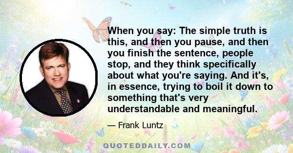 When you say: The simple truth is this, and then you pause, and then you finish the sentence, people stop, and they think specifically about what you're saying. And it's, in essence, trying to boil it down to something