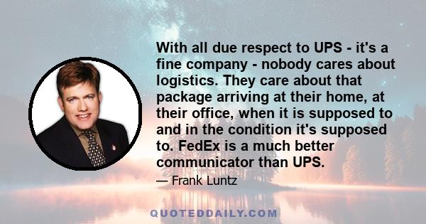 With all due respect to UPS - it's a fine company - nobody cares about logistics. They care about that package arriving at their home, at their office, when it is supposed to and in the condition it's supposed to. FedEx 