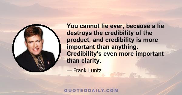 You cannot lie ever, because a lie destroys the credibility of the product, and credibility is more important than anything. Credibility's even more important than clarity.