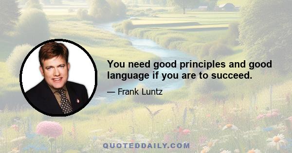 You need good principles and good language if you are to succeed.