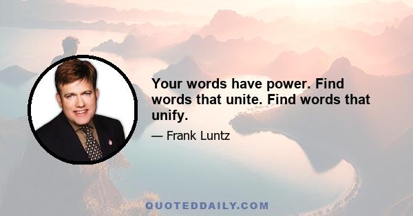 Your words have power. Find words that unite. Find words that unify.