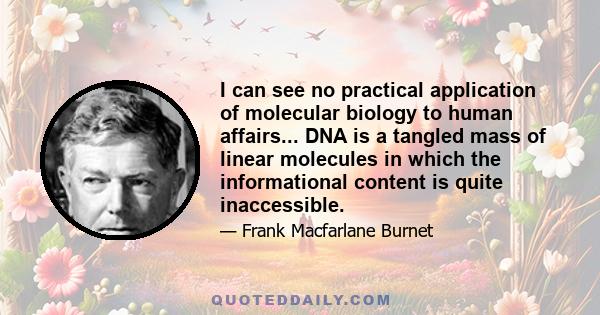 I can see no practical application of molecular biology to human affairs... DNA is a tangled mass of linear molecules in which the informational content is quite inaccessible.