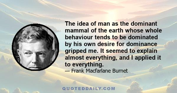 The idea of man as the dominant mammal of the earth whose whole behaviour tends to be dominated by his own desire for dominance gripped me. It seemed to explain almost everything, and I applied it to everything.