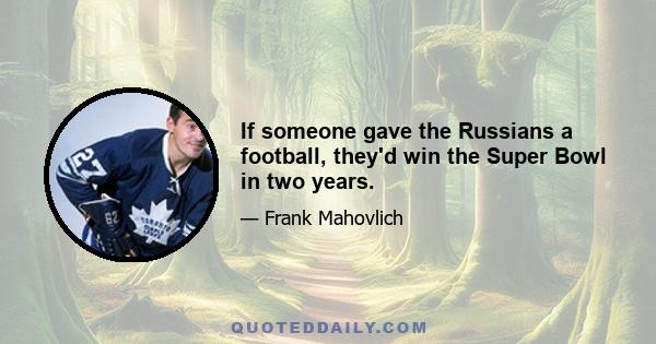 If someone gave the Russians a football, they'd win the Super Bowl in two years.