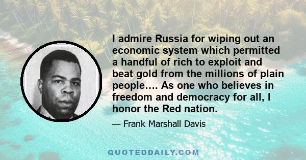 I admire Russia for wiping out an economic system which permitted a handful of rich to exploit and beat gold from the millions of plain people…. As one who believes in freedom and democracy for all, I honor the Red