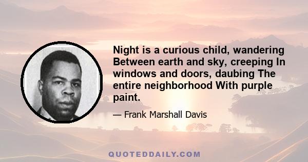 Night is a curious child, wandering Between earth and sky, creeping In windows and doors, daubing The entire neighborhood With purple paint.