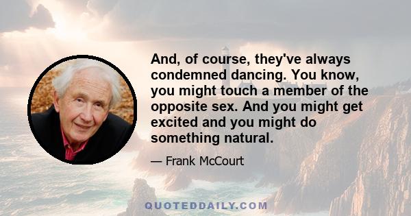 And, of course, they've always condemned dancing. You know, you might touch a member of the opposite sex. And you might get excited and you might do something natural.