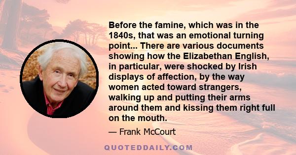 Before the famine, which was in the 1840s, that was an emotional turning point... There are various documents showing how the Elizabethan English, in particular, were shocked by Irish displays of affection, by the way