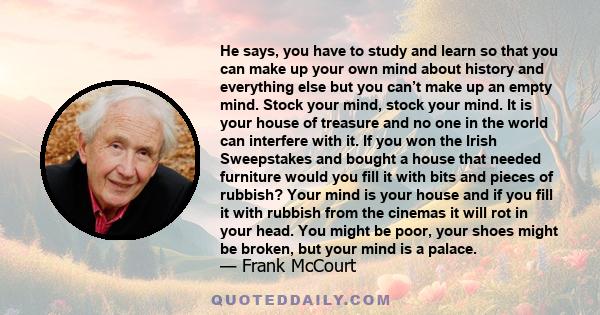 He says, You have to study and learn so that you can make up your own mind about history and everything else but you can't make up an empty mind. Stock your mind, stock your mind. You might be poor , your shoes might be 