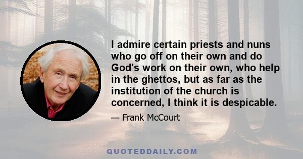 I admire certain priests and nuns who go off on their own and do God's work on their own, who help in the ghettos, but as far as the institution of the church is concerned, I think it is despicable.