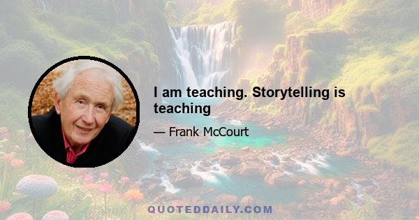 I am teaching. Storytelling is teaching