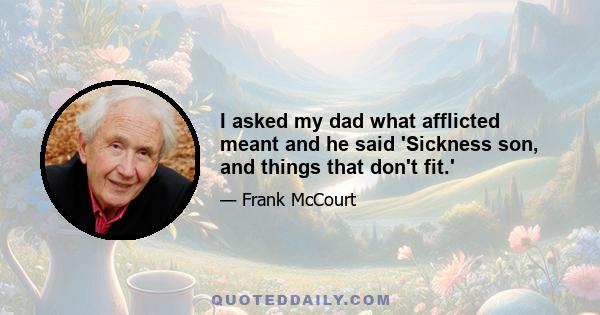 I asked my dad what afflicted meant and he said 'Sickness son, and things that don't fit.'