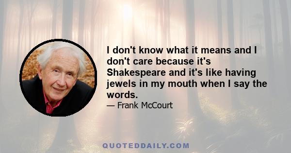 I don't know what it means and I don't care because it's Shakespeare and it's like having jewels in my mouth when I say the words.