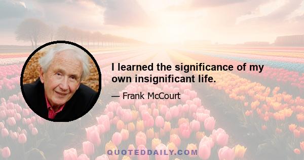 I learned the significance of my own insignificant life.