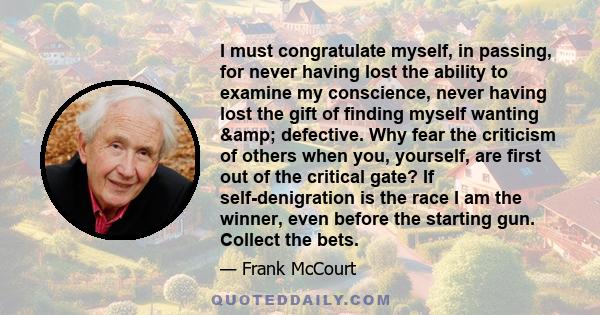 I must congratulate myself, in passing, for never having lost the ability to examine my conscience, never having lost the gift of finding myself wanting & defective. Why fear the criticism of others when you,