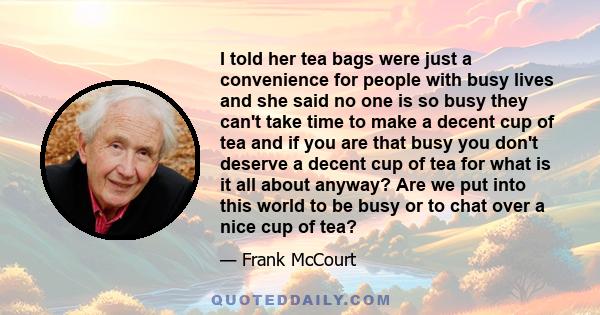 I told her tea bags were just a convenience for people with busy lives and she said no one is so busy they can't take time to make a decent cup of tea and if you are that busy you don't deserve a decent cup of tea for